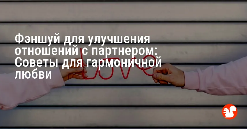 Фэншуй для улучшения отношений с партнером: Советы для гармоничной любви
