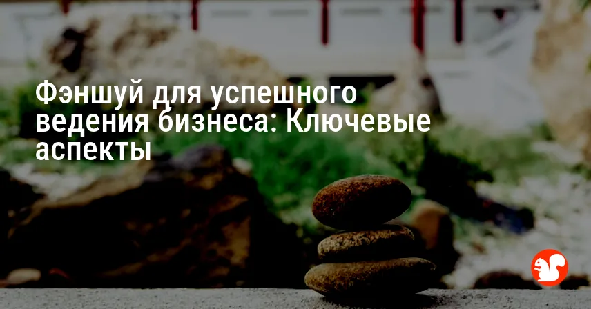 Фэншуй для успешного ведения бизнеса: Ключевые аспекты