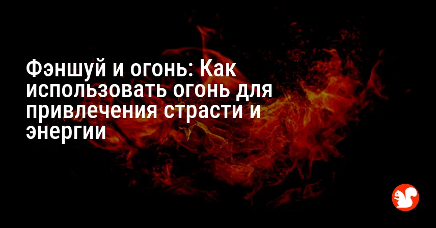 Фэншуй и огонь: Как использовать огонь для привлечения страсти и энергии