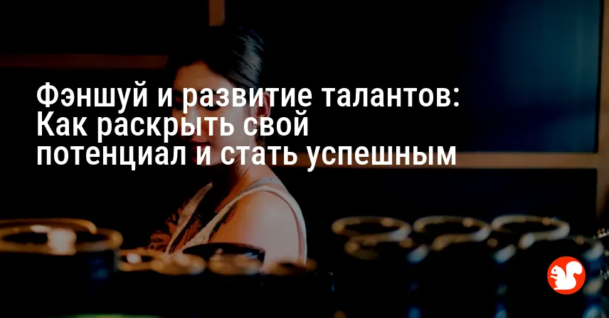 Фэншуй и развитие талантов: Как раскрыть свой потенциал и стать успешным