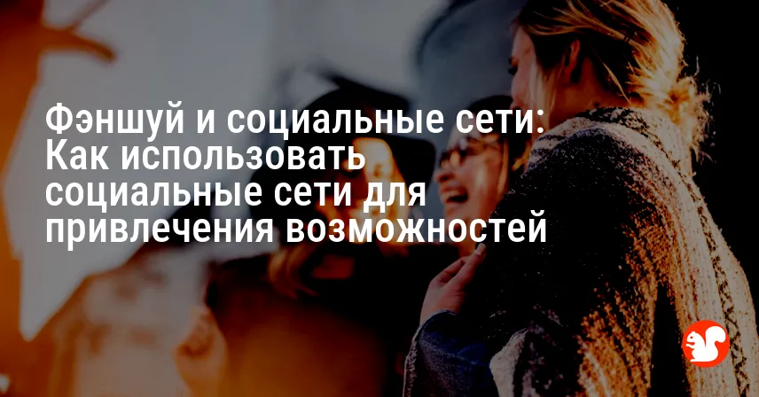 Фэншуй и социальные сети: Как использовать социальные сети для привлечения возможностей