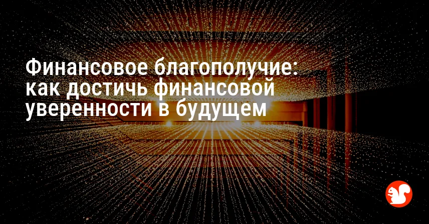 Финансовое благополучие: как достичь финансовой уверенности в будущем