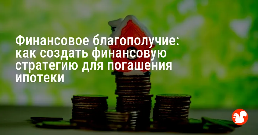 Финансовое благополучие: как создать финансовую стратегию для погашения ипотеки