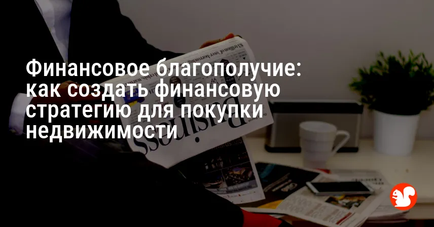 Финансовое благополучие: как создать финансовую стратегию для покупки недвижимости