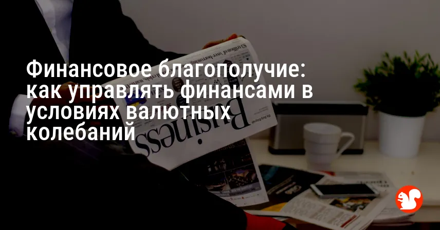 Финансовое благополучие: как управлять финансами в условиях валютных колебаний