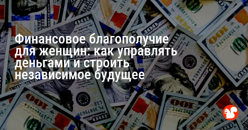 Финансовое благополучие для женщин: как управлять деньгами и строить независимое будущее