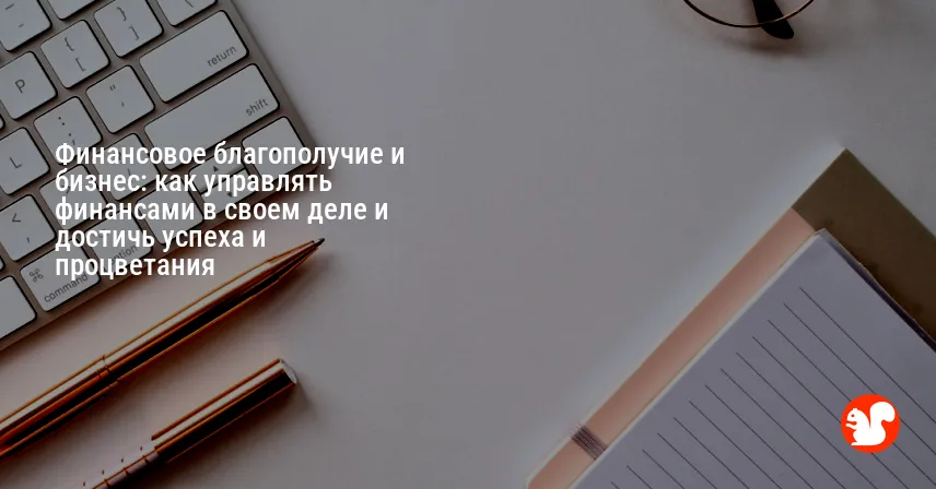 Финансовое благополучие и бизнес: как управлять финансами в своем деле и достичь успеха и процветания