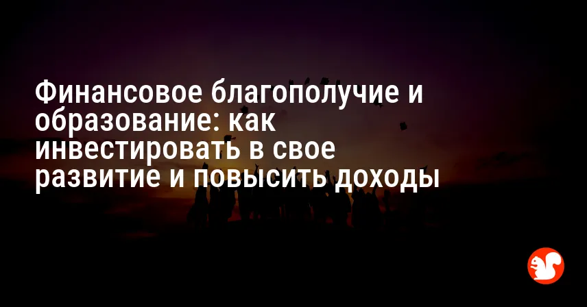 Финансовое благополучие и образование: как инвестировать в свое развитие и повысить доходы