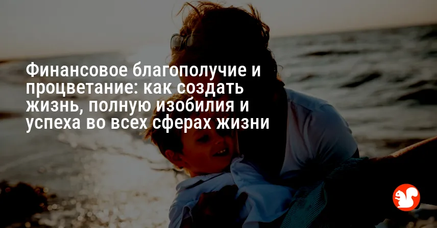 Финансовое благополучие и процветание: как создать жизнь, полную изобилия и успеха во всех сферах жизни