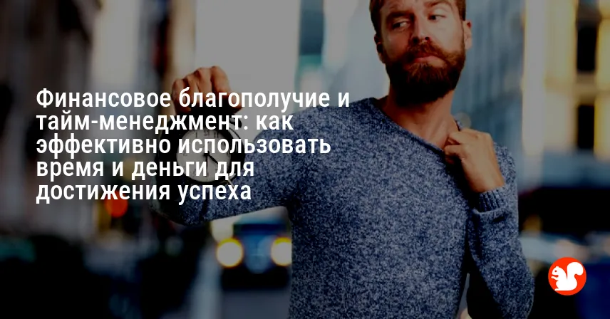 Финансовое благополучие и тайм-менеджмент: как эффективно использовать время и деньги для достижения успеха