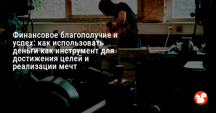 Финансовое благополучие и успех: как использовать деньги как инструмент для достижения целей и реализации мечт