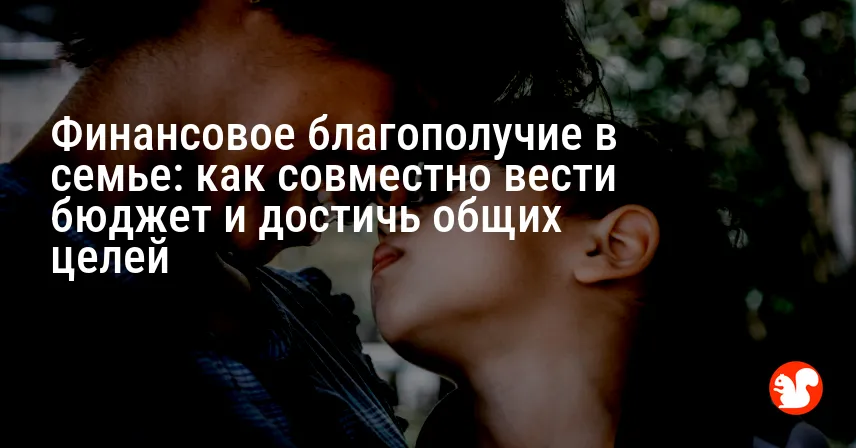 Финансовое благополучие в семье: как совместно вести бюджет и достичь общих целей