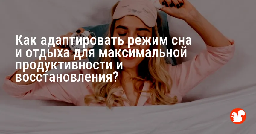 Как адаптировать режим сна и отдыха для максимальной продуктивности и восстановления?