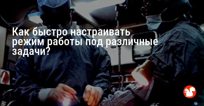 Как быстро настраивать режим работы под различные задачи?