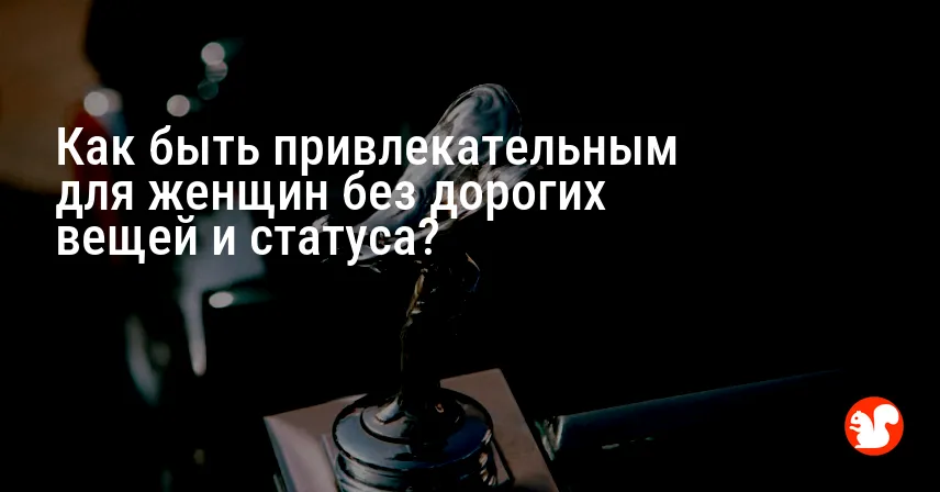 Как быть привлекательным для женщин без дорогих вещей и статуса?