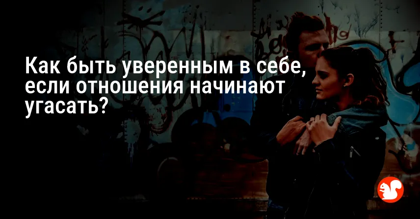 Как быть уверенным в себе, если отношения начинают угасать?