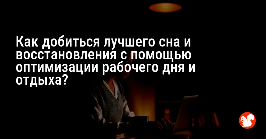 Как добиться лучшего сна и восстановления с помощью оптимизации рабочего дня и отдыха?