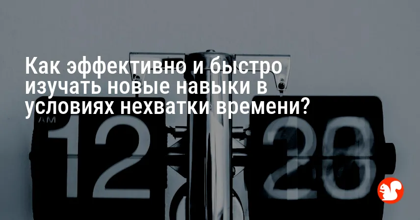Как эффективно и быстро изучать новые навыки в условиях нехватки времени?