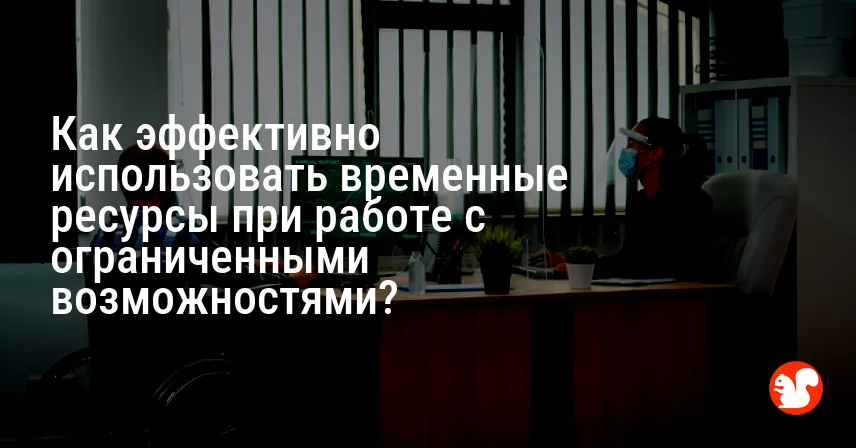Как эффективно использовать временные ресурсы при работе с ограниченными возможностями?