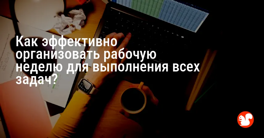 Как эффективно организовать рабочую неделю для выполнения всех задач?