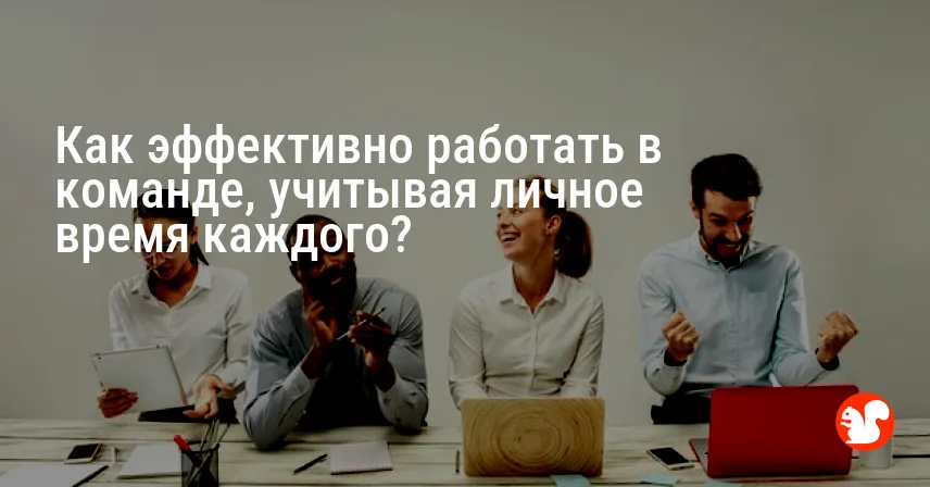 Как эффективно работать в команде, учитывая личное время каждого?
