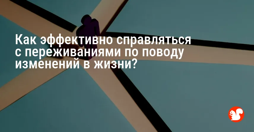 Как эффективно справляться с переживаниями по поводу изменений в жизни?