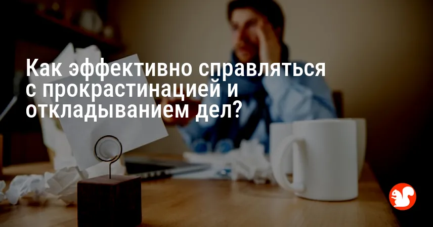 Как эффективно справляться с прокрастинацией и откладыванием дел?