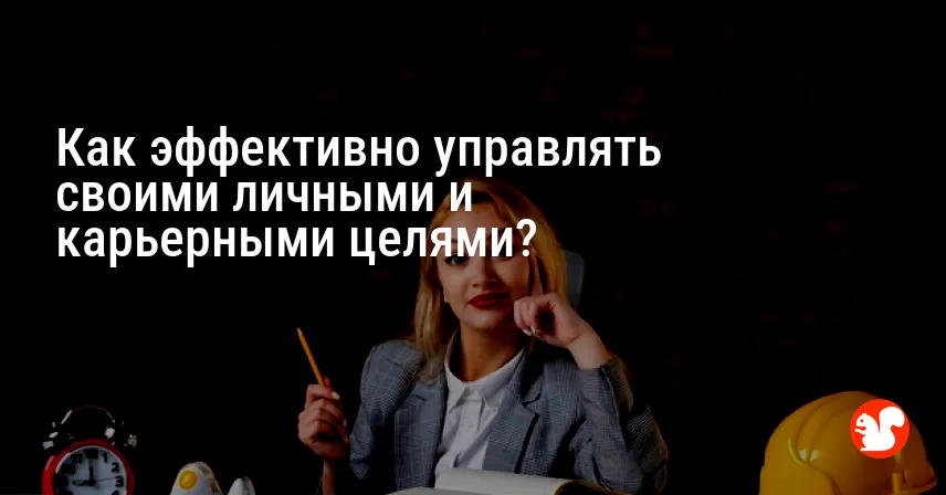 Как эффективно управлять своими личными и карьерными целями?