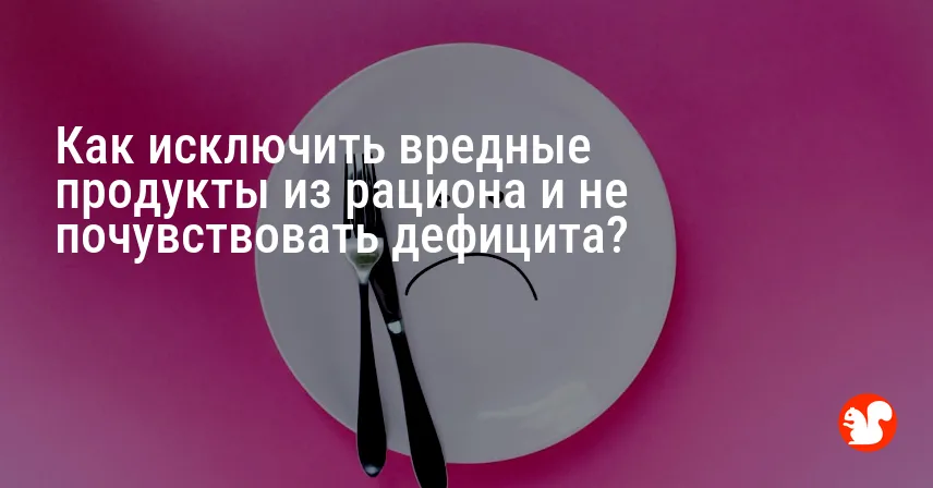 Как исключить вредные продукты из рациона и не почувствовать дефицита?