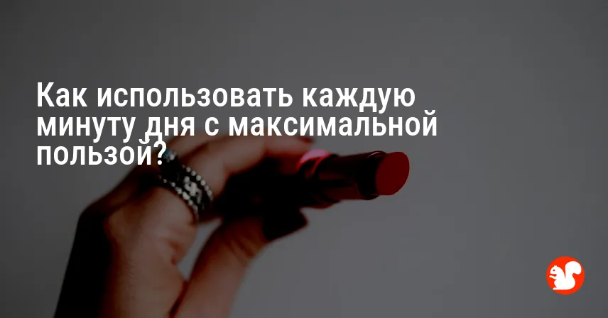 Как использовать каждую минуту дня с максимальной пользой?