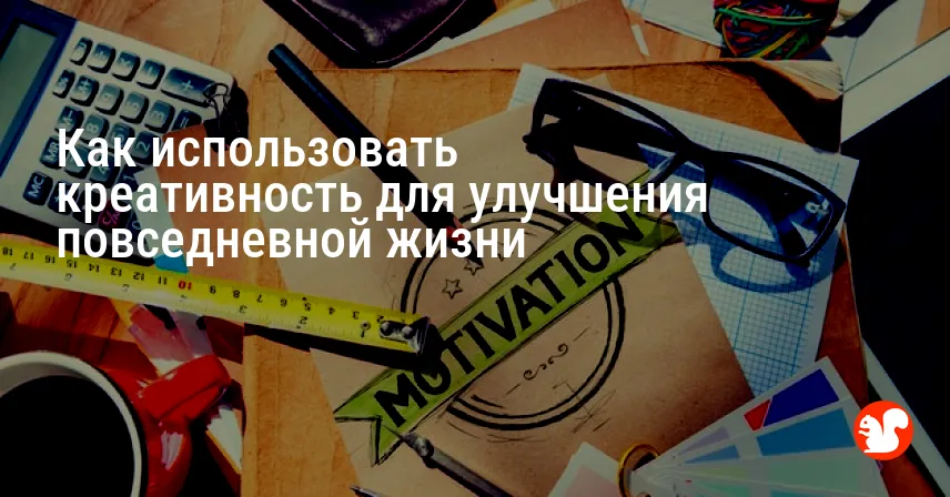 Как использовать креативность для улучшения повседневной жизни