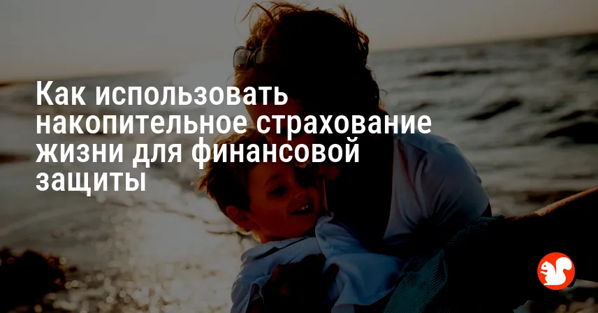Как использовать накопительное страхование жизни для финансовой защиты
