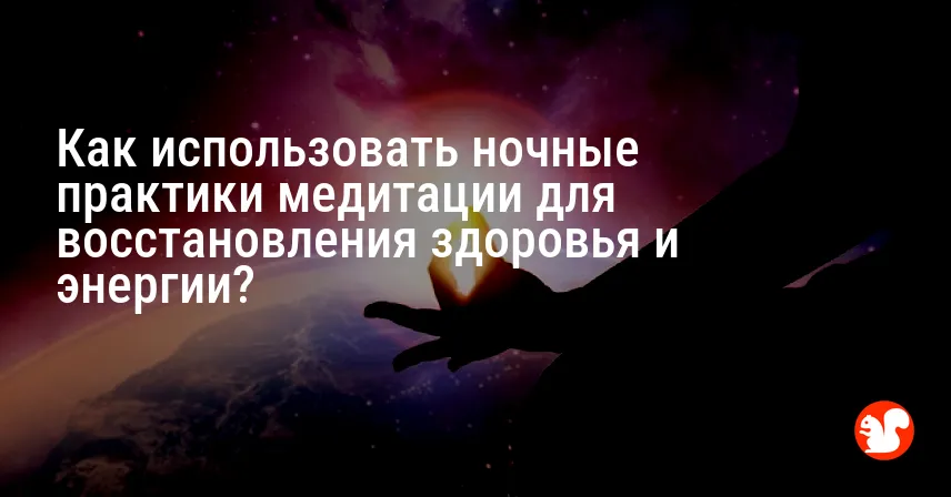 Как использовать ночные практики медитации для восстановления здоровья и энергии?