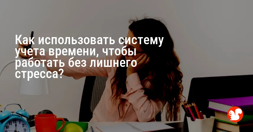 Как использовать систему учета времени, чтобы работать без лишнего стресса?