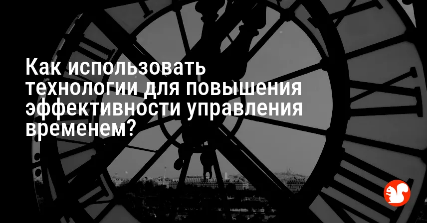 Как использовать технологии для повышения эффективности управления временем?