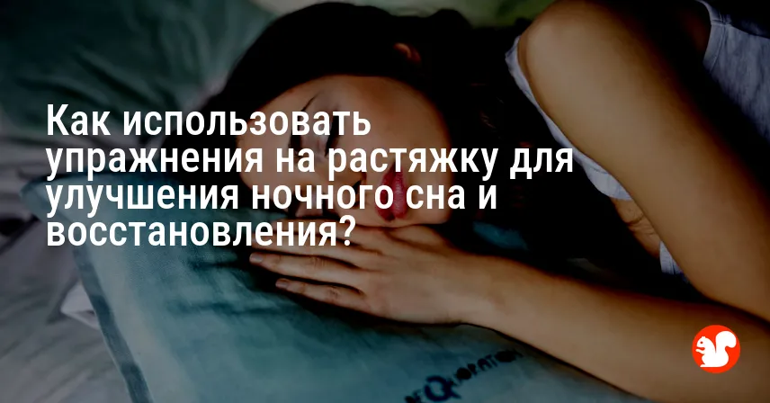 Как использовать упражнения на растяжку для улучшения ночного сна и восстановления?