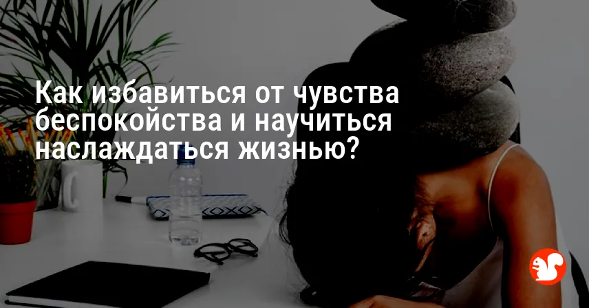 Как избавиться от чувства беспокойства и научиться наслаждаться жизнью?