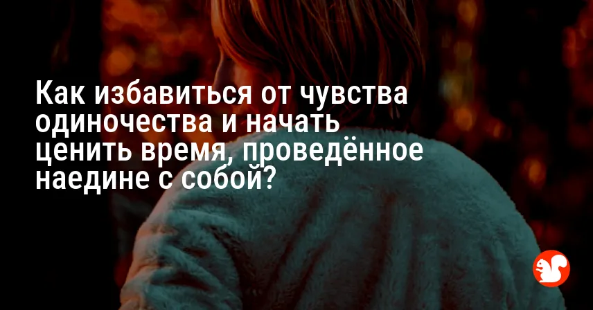 Как избавиться от чувства одиночества и начать ценить время, проведённое наедине с собой?