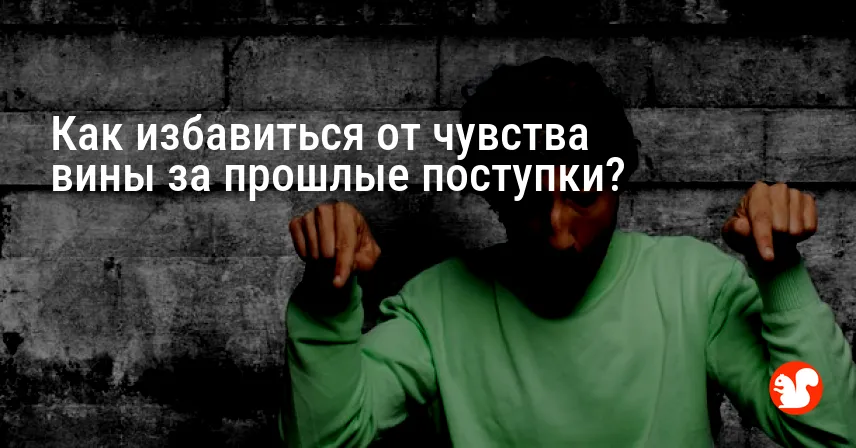 Как избавиться от чувства вины за прошлые поступки?