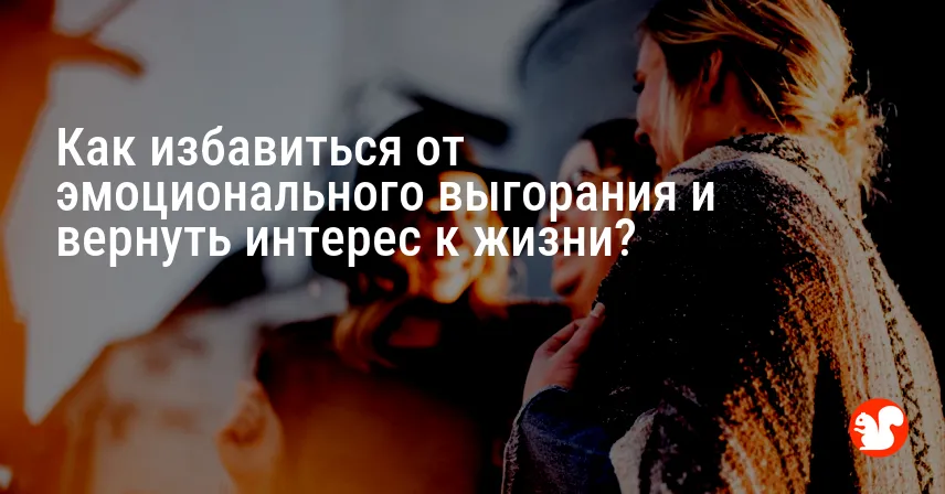 Как избавиться от эмоционального выгорания и вернуть интерес к жизни?