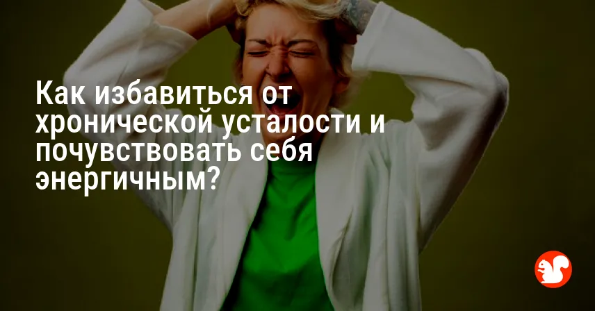 Как избавиться от хронической усталости и почувствовать себя энергичным?