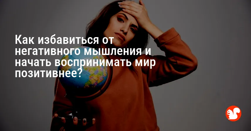 Как избавиться от негативного мышления и начать воспринимать мир позитивнее?