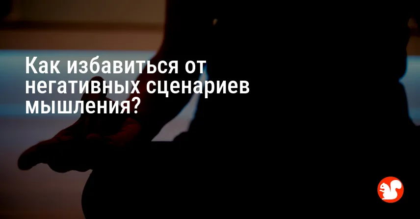 Как избавиться от негативных сценариев мышления?