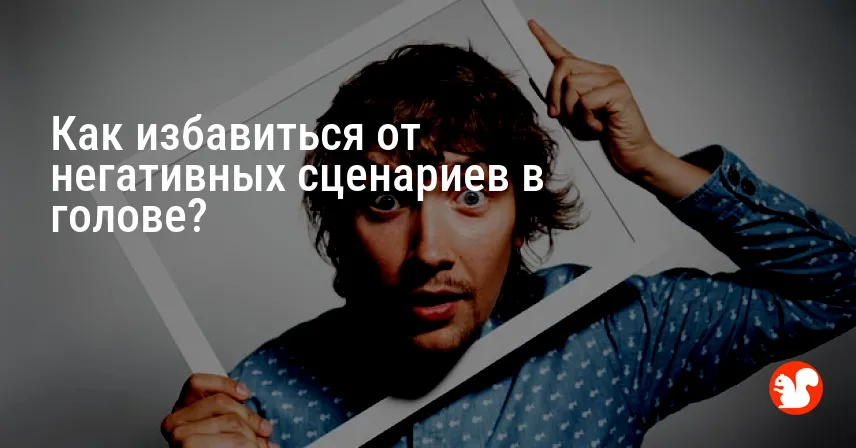 Как избавиться от негативных сценариев в голове?