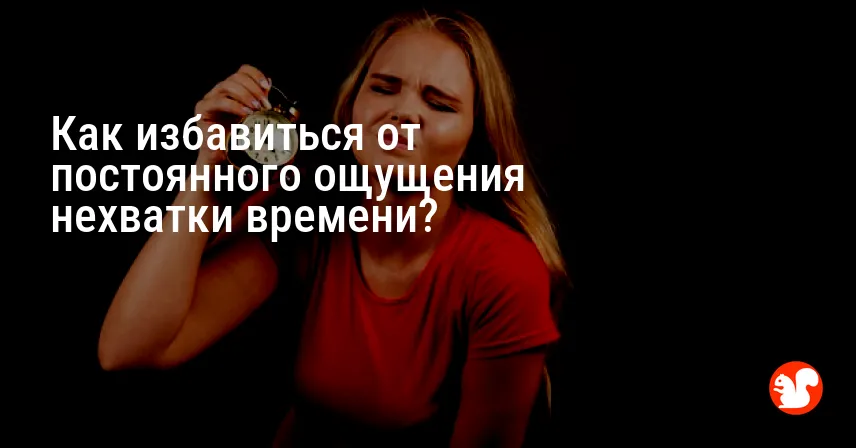 Как избавиться от постоянного ощущения нехватки времени?