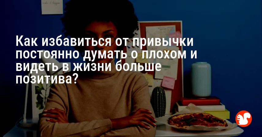 Как избавиться от привычки постоянно думать о плохом и видеть в жизни больше позитива?