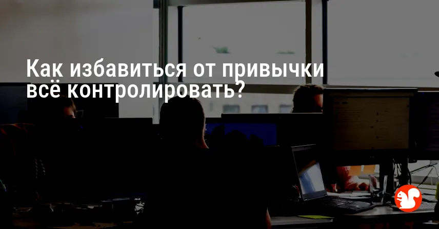 Как избавиться от привычки всё контролировать?