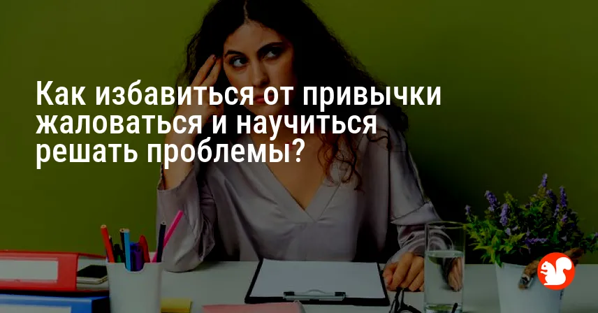 Как избавиться от привычки жаловаться и научиться решать проблемы?