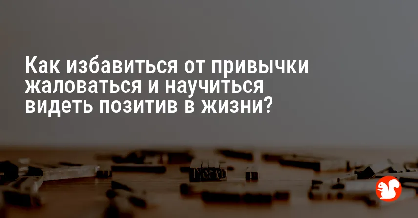 Как избавиться от привычки жаловаться и научиться видеть позитив в жизни?