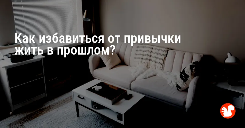 Как избавиться от привычки жить в прошлом?